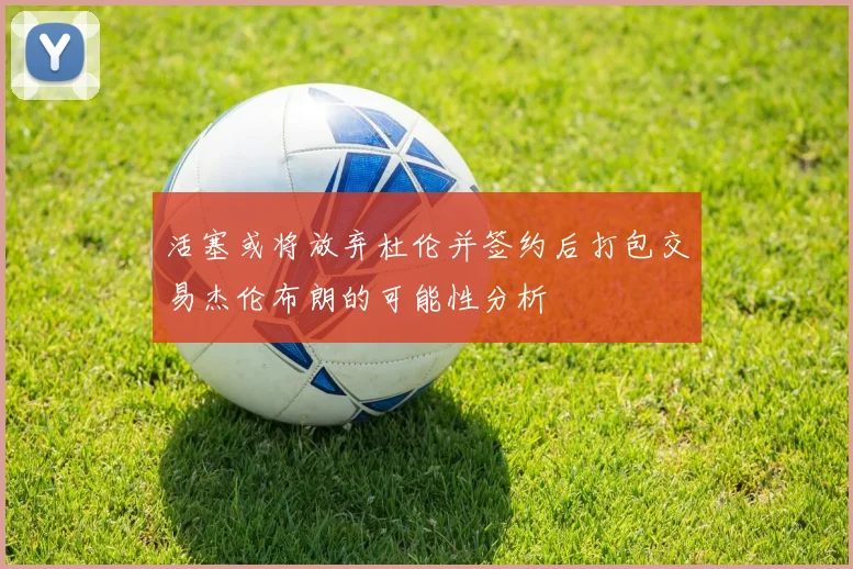 活塞或将放弃杜伦并签约后打包交易杰伦布朗的可能性分析