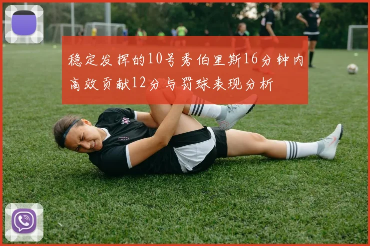 稳定发挥的10号秀伯里斯16分钟内高效贡献12分与罚球表现分析