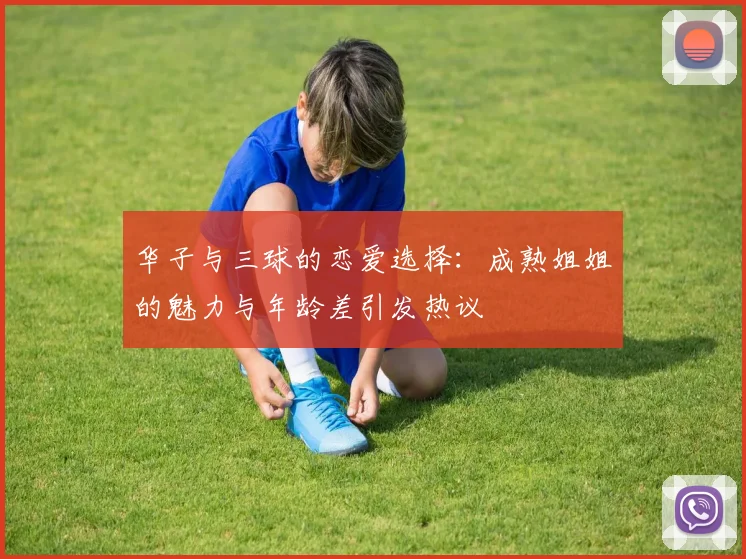 华子与三球的恋爱选择：成熟姐姐的魅力与年龄差引发热议