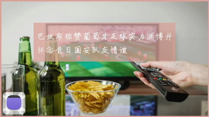 巴坎布称赞葡萄牙足球实力渊博并怀念昔日国安队友情谊