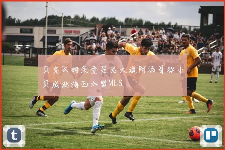 贝克汉姆荣登星光大道阿汤哥称小贝成就梅西加盟MLS