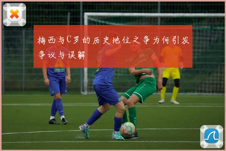 梅西与C罗的历史地位之争为何引发争议与误解