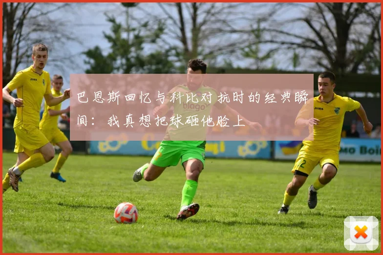 巴恩斯回忆与科比对抗时的经典瞬间：我真想把球砸他脸上