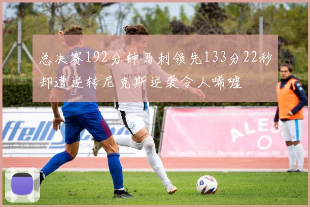 总决赛192分钟马刺领先133分22秒却遭逆转尼克斯逆袭令人唏嘘