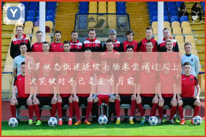 C罗状态低迷连续七场未尝试过人上次突破对手已是五个月前