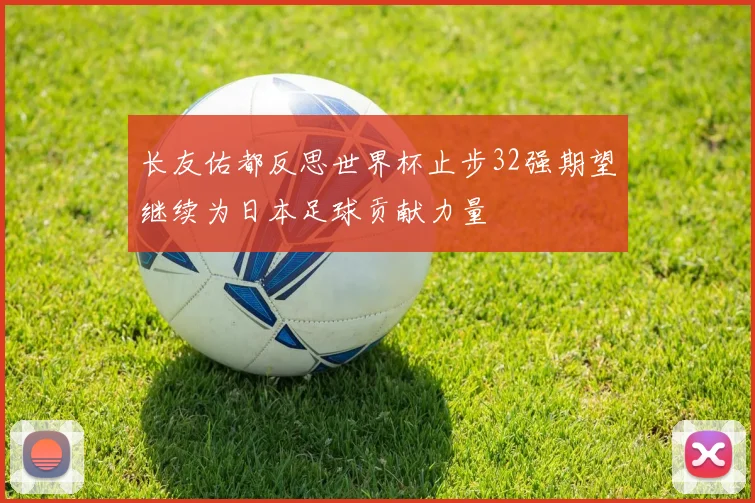 长友佑都反思世界杯止步32强期望继续为日本足球贡献力量