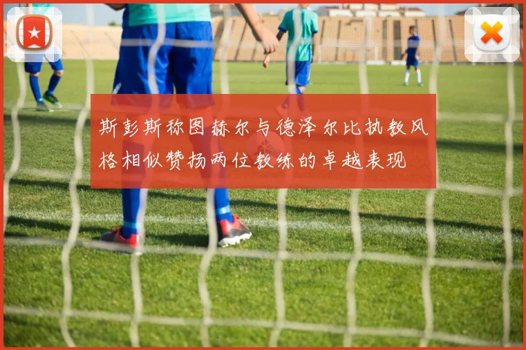 斯彭斯称图赫尔与德泽尔比执教风格相似赞扬两位教练的卓越表现