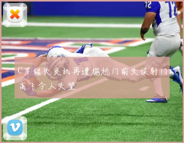 C罗错失良机再遭尴尬门前失误射门高飞令人失望