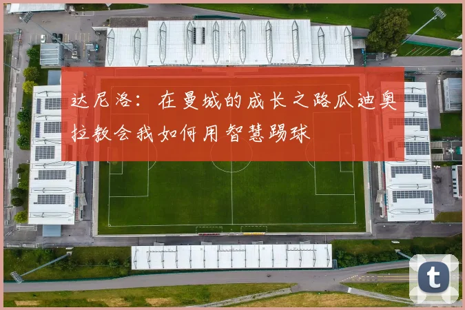 达尼洛：在曼城的成长之路瓜迪奥拉教会我如何用智慧踢球