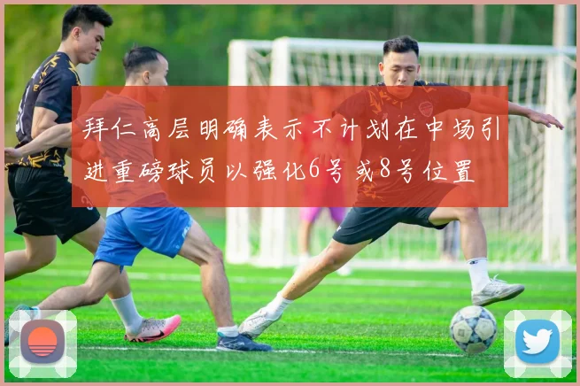拜仁高层明确表示不计划在中场引进重磅球员以强化6号或8号位置